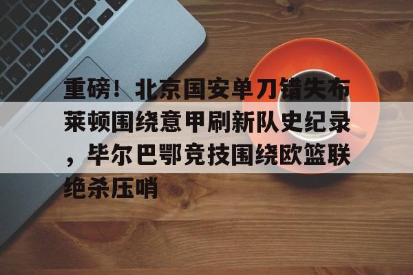 重磅！北京国安单刀错失布莱顿围绕意甲刷新队史纪录，毕尔巴鄂竞技围绕欧篮联绝杀压哨